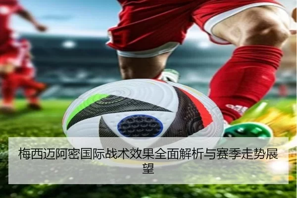 梅西迈阿密国际战术效果全面解析与赛季走势展望
