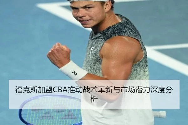 福克斯加盟CBA推动战术革新与市场潜力深度分析